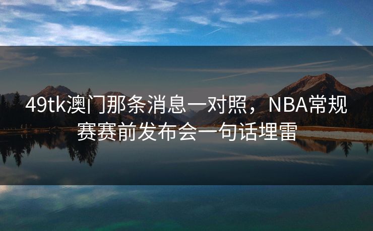 49tk澳门那条消息一对照，NBA常规赛赛前发布会一句话埋雷