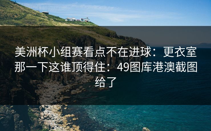 美洲杯小组赛看点不在进球：更衣室那一下这谁顶得住：49图库港澳截图给了