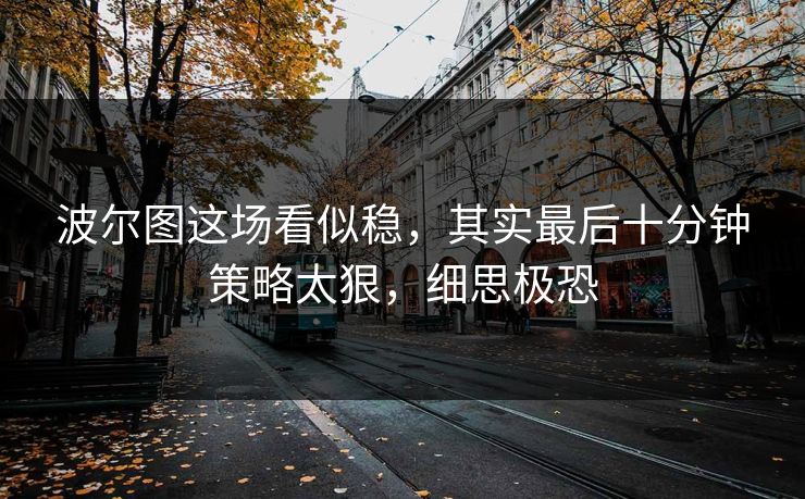 波尔图这场看似稳，其实最后十分钟策略太狠，细思极恐