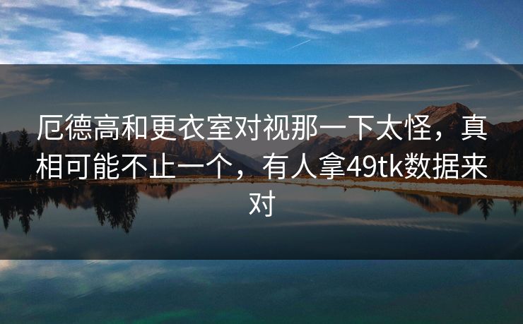厄德高和更衣室对视那一下太怪，真相可能不止一个，有人拿49tk数据来对
