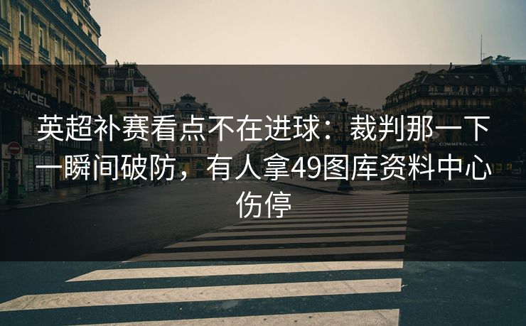 英超补赛看点不在进球：裁判那一下一瞬间破防，有人拿49图库资料中心伤停
