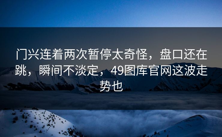 门兴连着两次暂停太奇怪，盘口还在跳，瞬间不淡定，49图库官网这波走势也