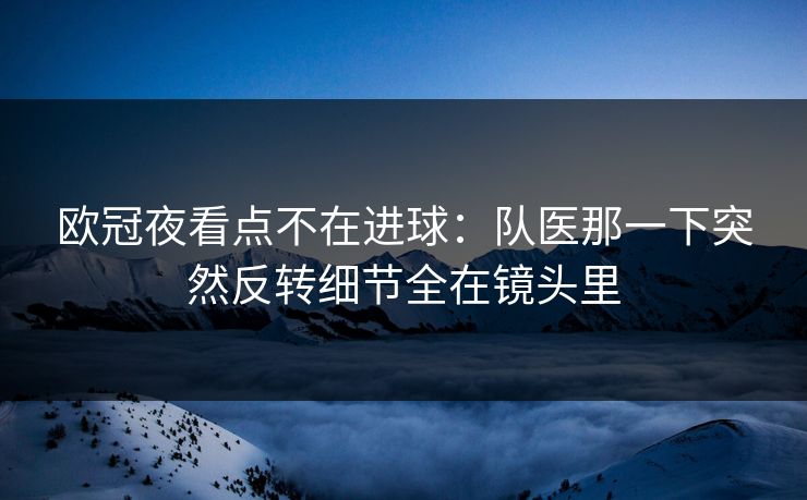 欧冠夜看点不在进球：队医那一下突然反转细节全在镜头里