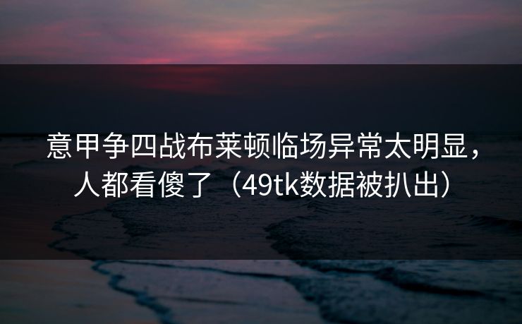 意甲争四战布莱顿临场异常太明显，人都看傻了（49tk数据被扒出）