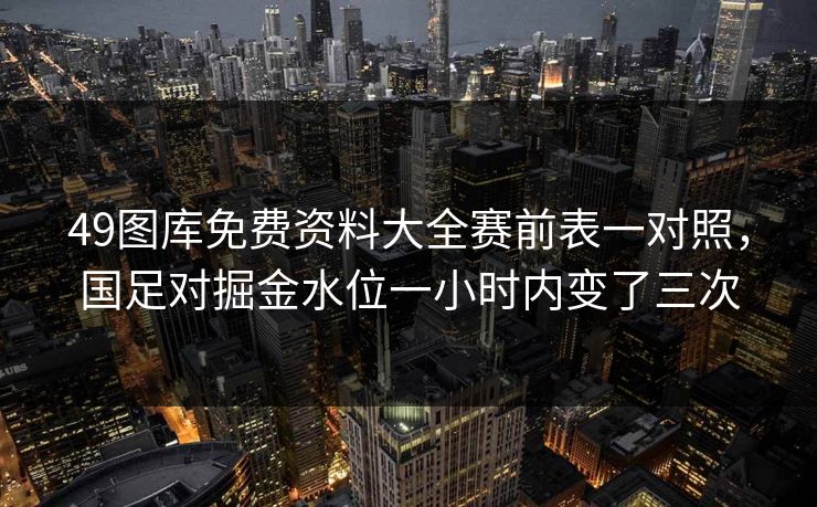 49图库免费资料大全赛前表一对照，国足对掘金水位一小时内变了三次