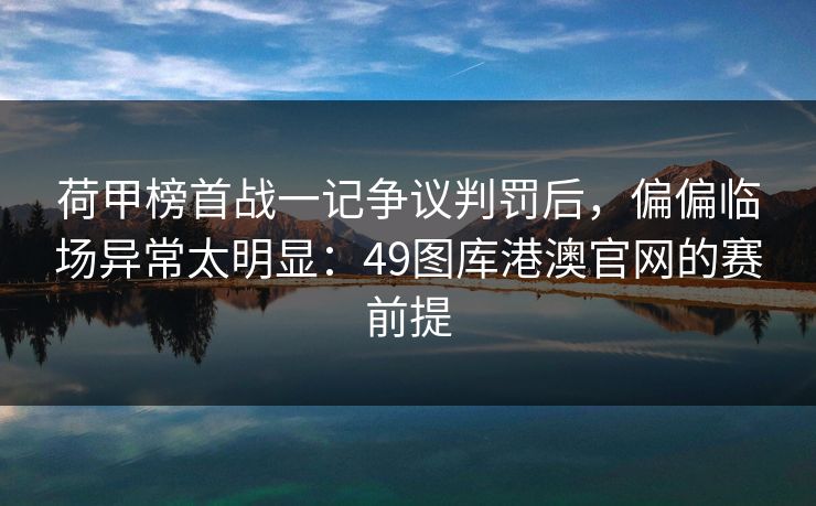 荷甲榜首战一记争议判罚后，偏偏临场异常太明显：49图库港澳官网的赛前提