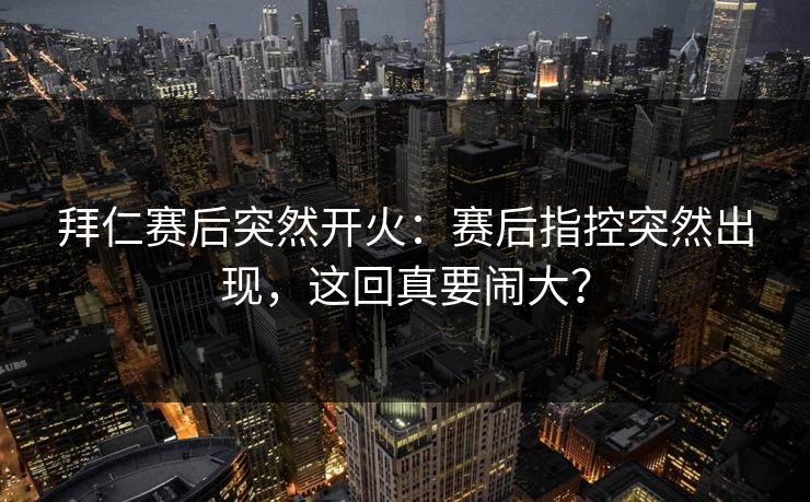 拜仁赛后突然开火：赛后指控突然出现，这回真要闹大？