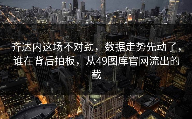 齐达内这场不对劲，数据走势先动了，谁在背后拍板，从49图库官网流出的截
