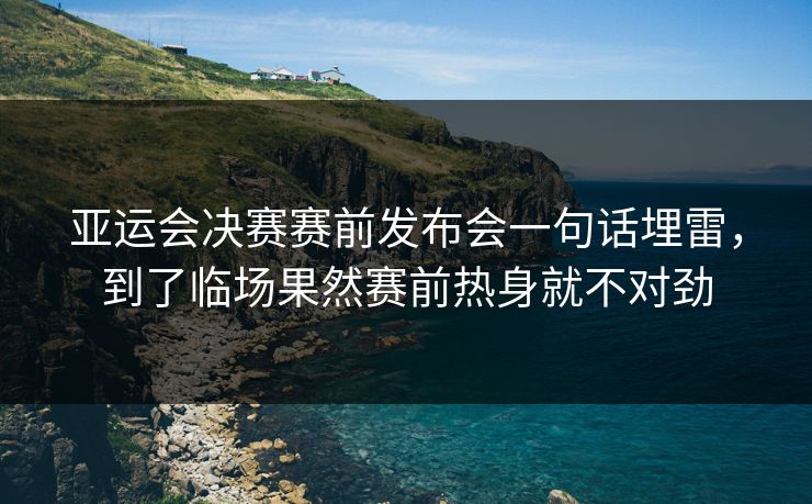 亚运会决赛赛前发布会一句话埋雷，到了临场果然赛前热身就不对劲