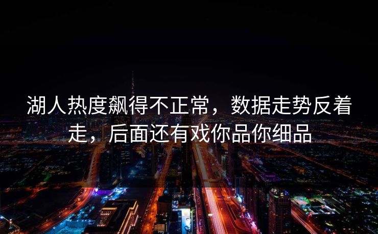 湖人热度飙得不正常，数据走势反着走，后面还有戏你品你细品