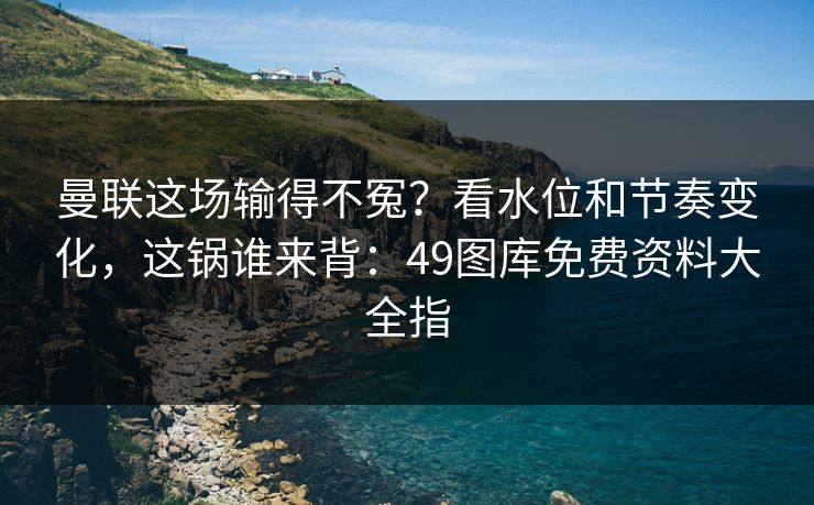 曼联这场输得不冤？看水位和节奏变化，这锅谁来背：49图库免费资料大全指