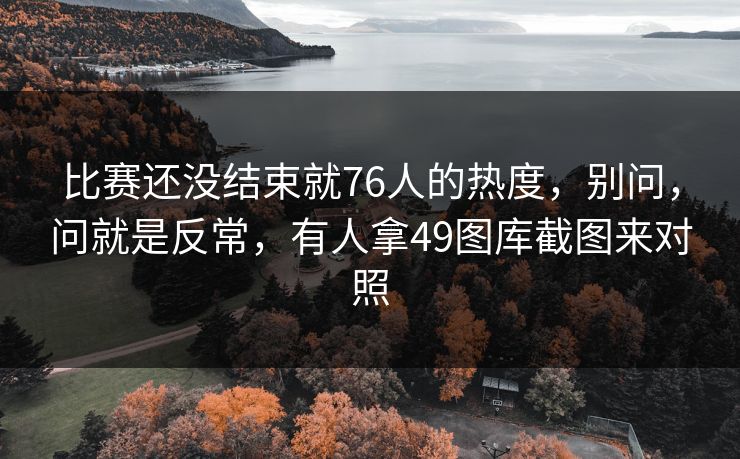 比赛还没结束就76人的热度，别问，问就是反常，有人拿49图库截图来对照