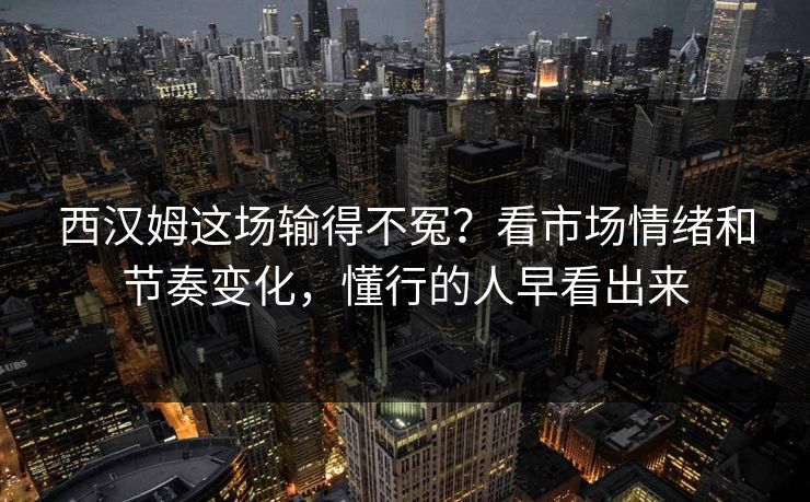 西汉姆这场输得不冤？看市场情绪和节奏变化，懂行的人早看出来