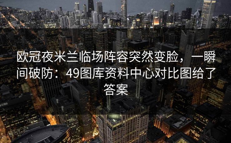 欧冠夜米兰临场阵容突然变脸，一瞬间破防：49图库资料中心对比图给了答案