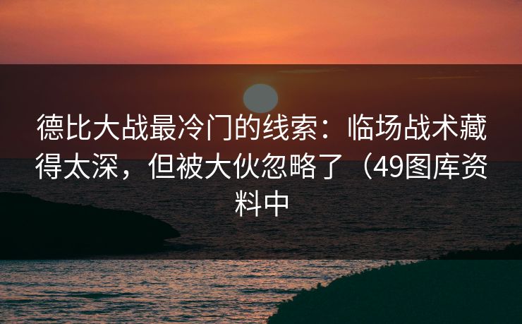 德比大战最冷门的线索：临场战术藏得太深，但被大伙忽略了（49图库资料中
