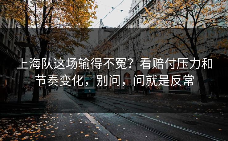 上海队这场输得不冤?看赔付压力和节奏变化,别问,问就是反常 上海队这场输得不冤?看赔付压力和节奏变化,别问,问就是反常