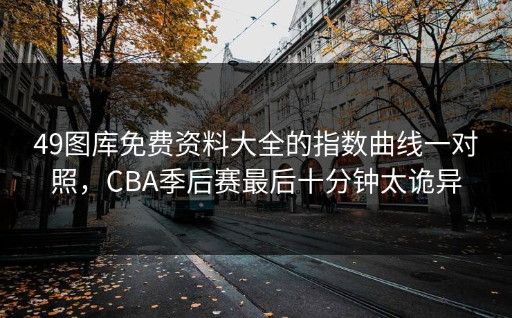49图库免费资料大全的指数曲线一对照，CBA季后赛最后十分钟太诡异
