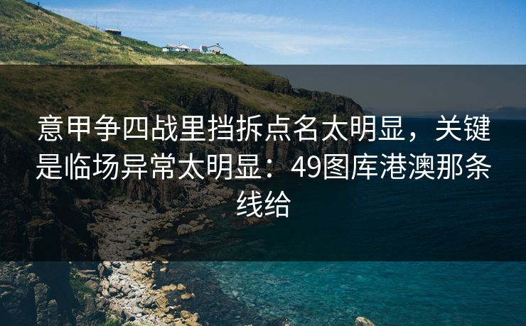 意甲争四战里挡拆点名太明显,关键是临场异常太明显:49图库港澳那条线给 意甲争四战里挡拆点名太明显,关键是临场异常太明显:49图库港澳那条线给
