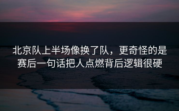 北京队上半场像换了队,更奇怪的是赛后一句话把人点燃背后逻辑很硬 北京队上半场像换了队,更奇怪的是赛后一句话把人点燃背后逻辑很硬