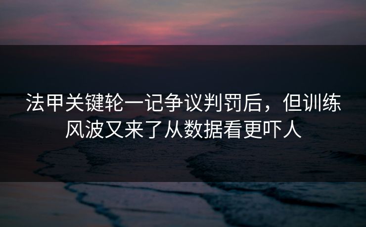 法甲关键轮一记争议判罚后，但训练风波又来了从数据看更吓人