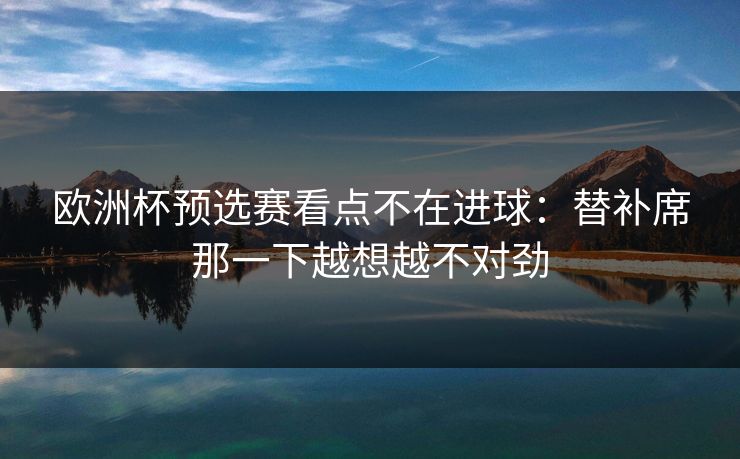 欧洲杯预选赛看点不在进球：替补席那一下越想越不对劲
