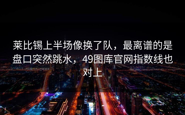 莱比锡上半场像换了队，最离谱的是盘口突然跳水，49图库官网指数线也对上