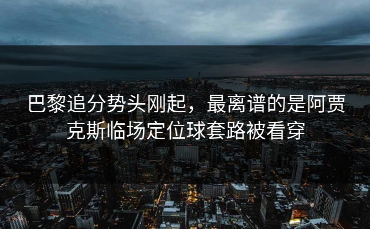 巴黎追分势头刚起，最离谱的是阿贾克斯临场定位球套路被看穿