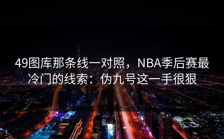 49图库那条线一对照，NBA季后赛最冷门的线索：伪九号这一手很狠