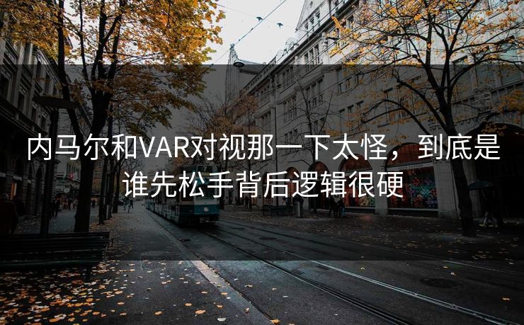 内马尔和VAR对视那一下太怪，到底是谁先松手背后逻辑很硬