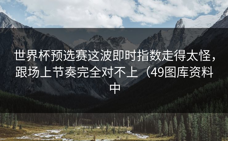 世界杯预选赛这波即时指数走得太怪，跟场上节奏完全对不上（49图库资料中