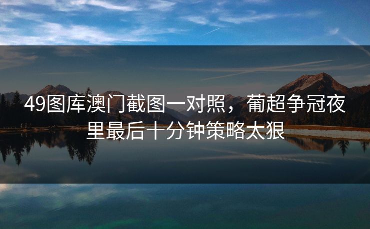 49图库澳门截图一对照，葡超争冠夜里最后十分钟策略太狠