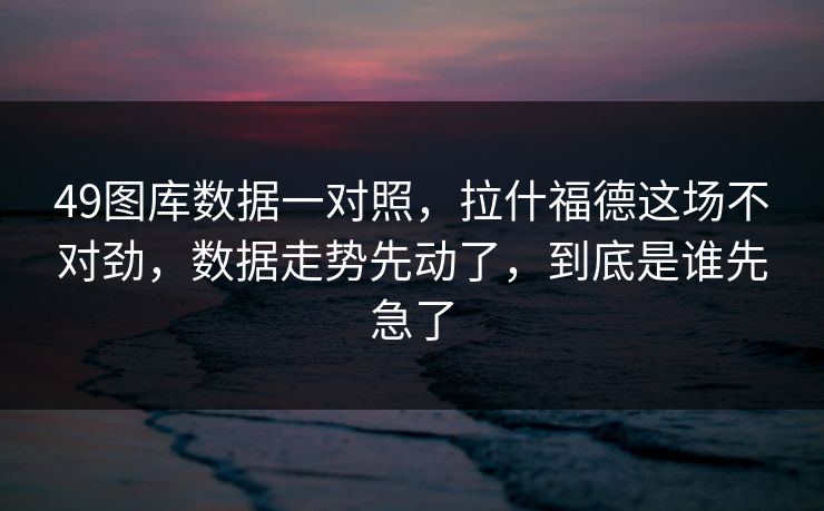 49图库数据一对照，拉什福德这场不对劲，数据走势先动了，到底是谁先急了