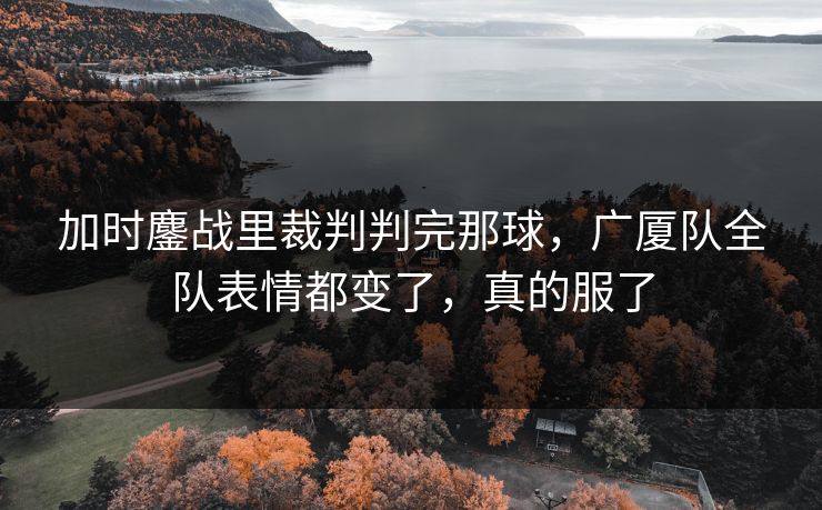 加时鏖战里裁判判完那球，广厦队全队表情都变了，真的服了