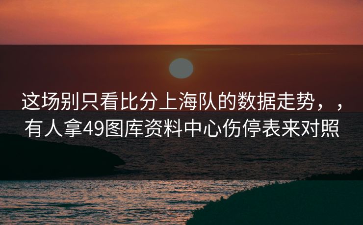 这场别只看比分上海队的数据走势，，有人拿49图库资料中心伤停表来对照