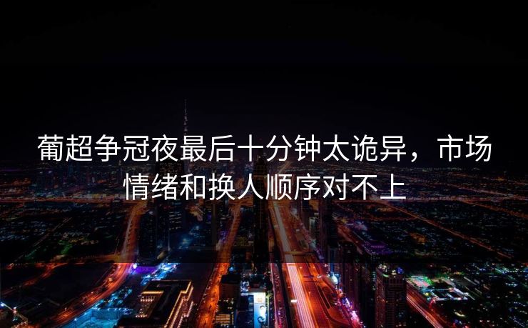 葡超争冠夜最后十分钟太诡异，市场情绪和换人顺序对不上