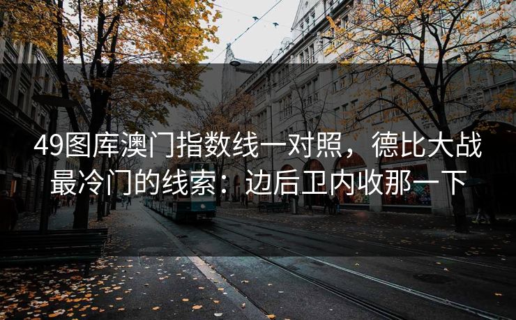 49图库澳门指数线一对照，德比大战最冷门的线索：边后卫内收那一下