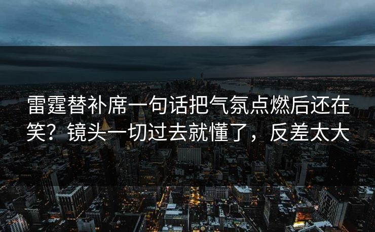 雷霆替补席一句话把气氛点燃后还在笑？镜头一切过去就懂了，反差太大