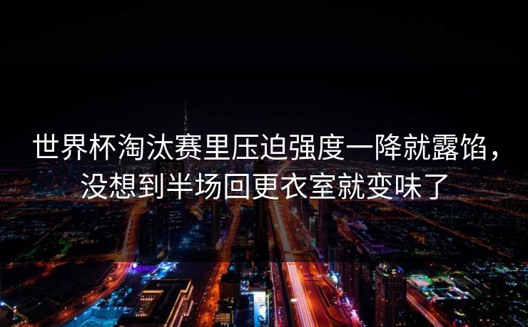 世界杯淘汰赛里压迫强度一降就露馅，没想到半场回更衣室就变味了