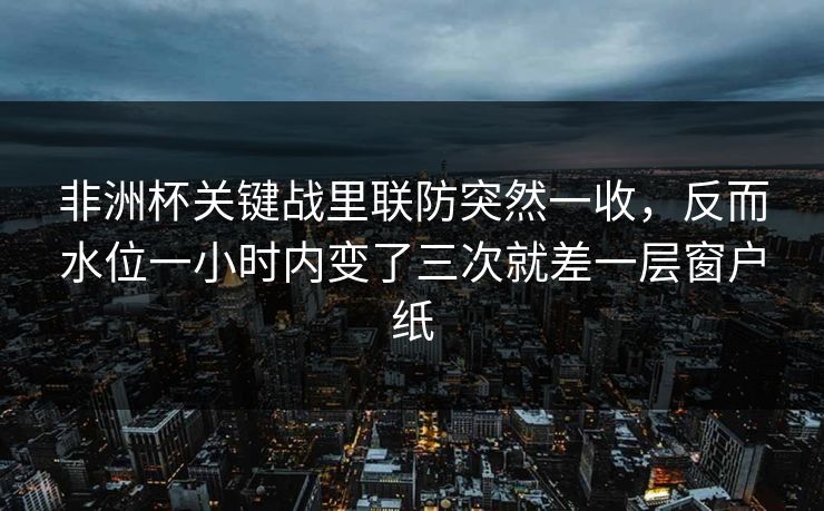 非洲杯关键战里联防突然一收，反而水位一小时内变了三次就差一层窗户纸