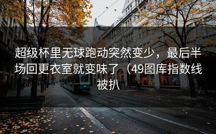 超级杯里无球跑动突然变少，最后半场回更衣室就变味了（49图库指数线被扒