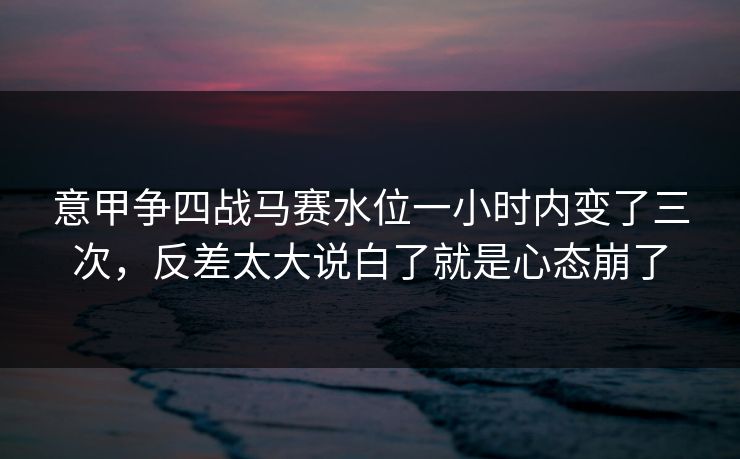 意甲争四战马赛水位一小时内变了三次，反差太大说白了就是心态崩了