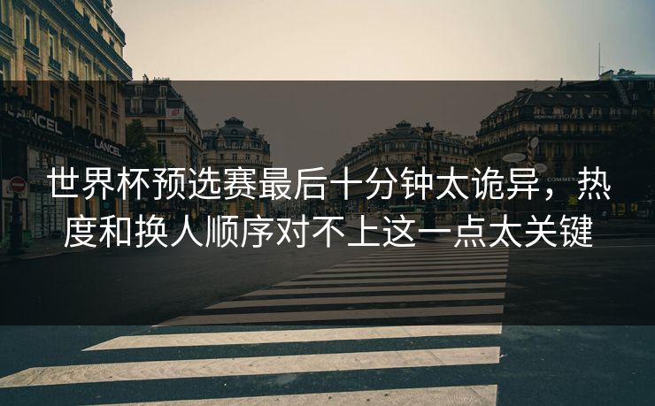 世界杯预选赛最后十分钟太诡异，热度和换人顺序对不上这一点太关键
