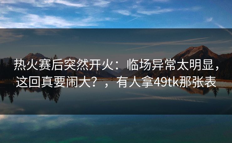 热火赛后突然开火：临场异常太明显，这回真要闹大？，有人拿49tk那张表