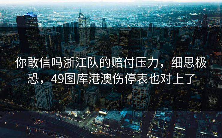 你敢信吗浙江队的赔付压力，细思极恐，49图库港澳伤停表也对上了