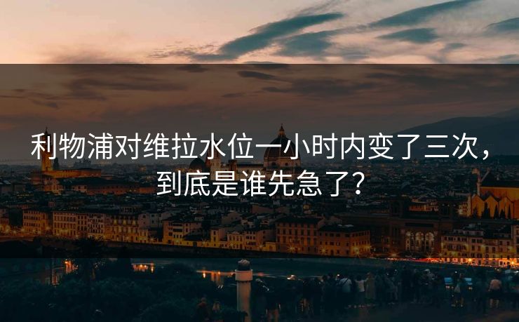 利物浦对维拉水位一小时内变了三次，到底是谁先急了？