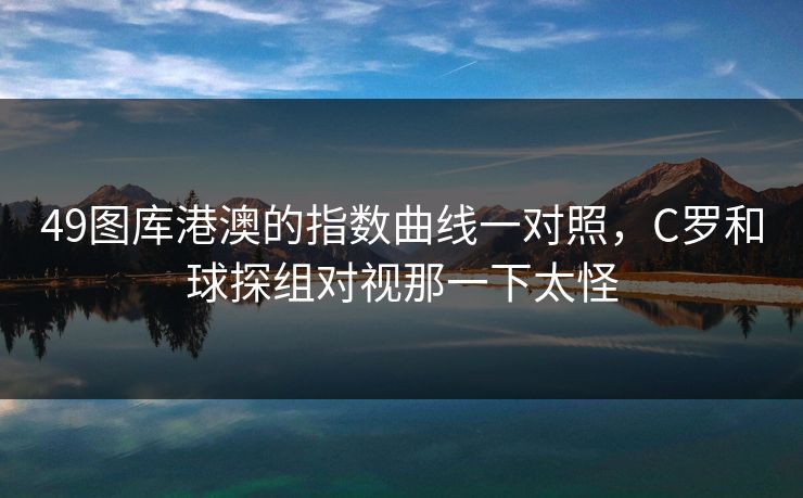 49图库港澳的指数曲线一对照，C罗和球探组对视那一下太怪