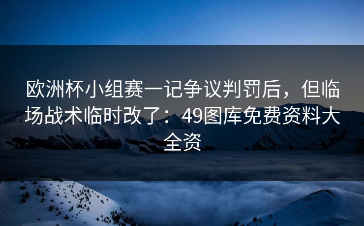 欧洲杯小组赛一记争议判罚后，但临场战术临时改了：49图库免费资料大全资