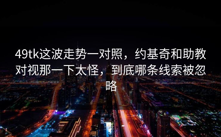 49tk这波走势一对照，约基奇和助教对视那一下太怪，到底哪条线索被忽略