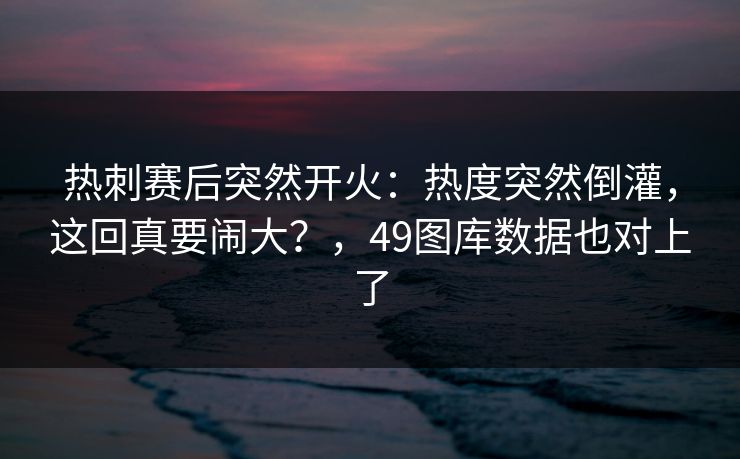 热刺赛后突然开火：热度突然倒灌，这回真要闹大？，49图库数据也对上了