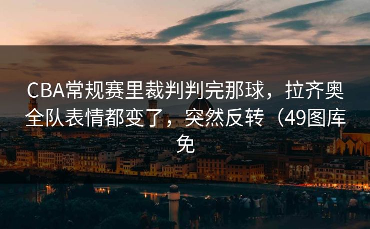 CBA常规赛里裁判判完那球，拉齐奥全队表情都变了，突然反转（49图库免